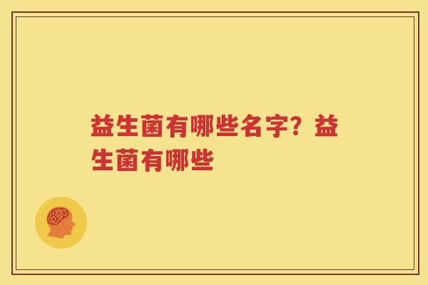 益生菌有哪些名字？益生菌有哪些