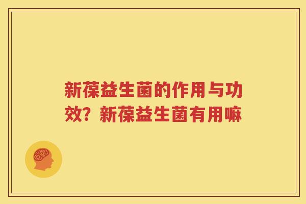 新葆益生菌的作用与功效？新葆益生菌有用嘛