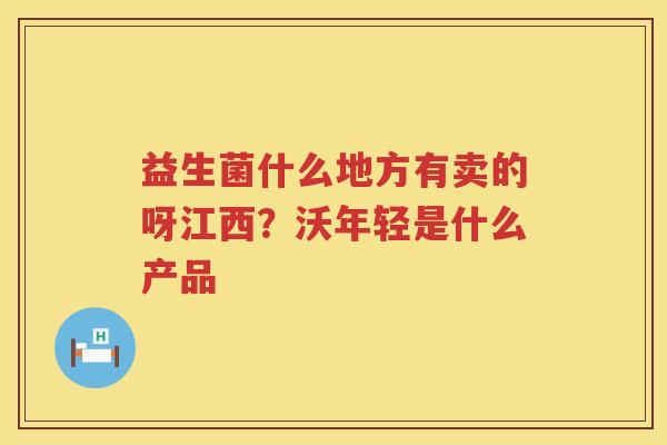 益生菌什么地方有卖的呀江西？沃年轻是什么产品