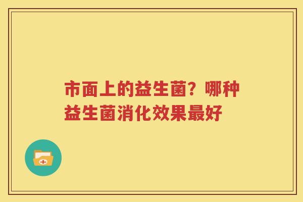 市面上的益生菌？哪种益生菌消化效果最好