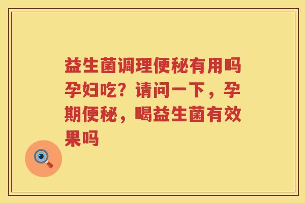 益生菌调理便秘有用吗孕妇吃？请问一下，孕期便秘，喝益生菌有效果吗