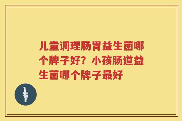 儿童调理肠胃益生菌哪个牌子好？小孩肠道益生菌哪个牌子最好