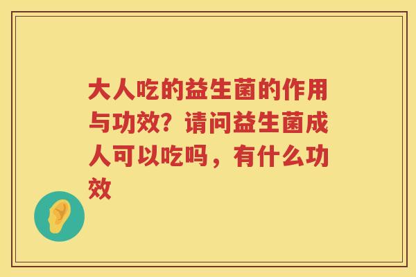 大人吃的益生菌的作用与功效？请问益生菌成人可以吃吗，有什么功效