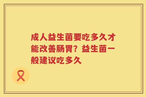 成人益生菌要吃多久才能改善肠胃？益生菌一般建议吃多久