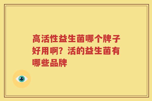 高活性益生菌哪个牌子好用啊？活的益生菌有哪些品牌