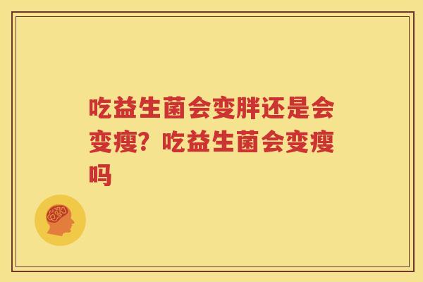 吃益生菌会变胖还是会变瘦？吃益生菌会变瘦吗
