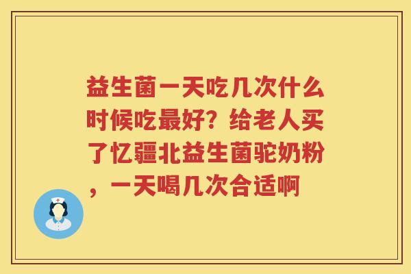 益生菌一天吃几次什么时候吃最好？给老人买了忆疆北益生菌驼奶粉，一天喝几次合适啊