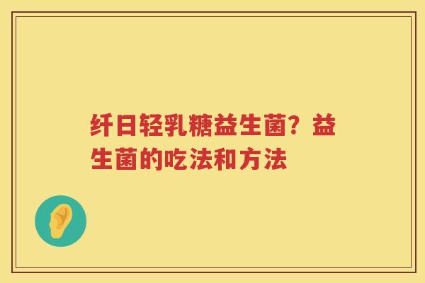 纤日轻乳糖益生菌？益生菌的吃法和方法