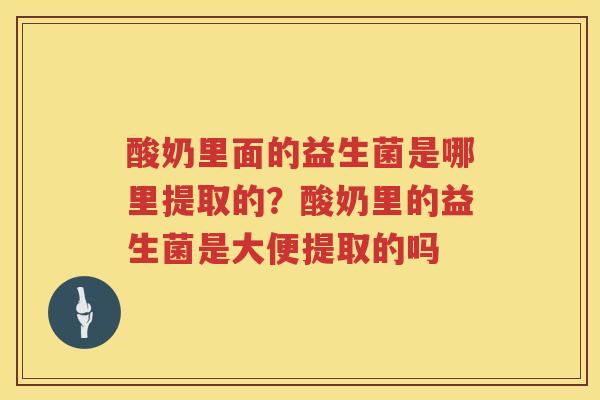 酸奶里面的益生菌是哪里提取的？酸奶里的益生菌是大便提取的吗
