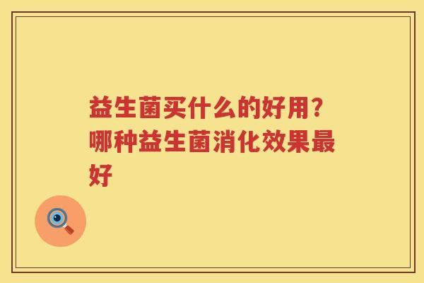 益生菌买什么的好用？哪种益生菌消化效果最好