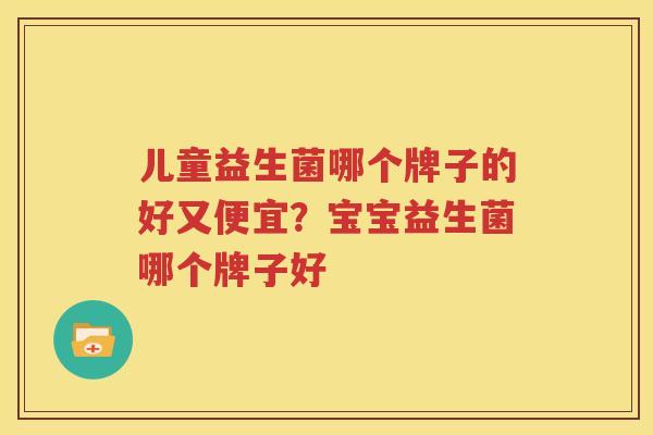 儿童益生菌哪个牌子的好又便宜？宝宝益生菌哪个牌子好