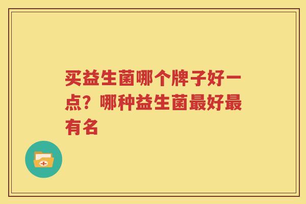 买益生菌哪个牌子好一点？哪种益生菌最好最有名