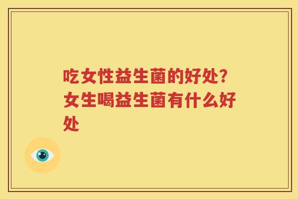 吃女性益生菌的好处？女生喝益生菌有什么好处