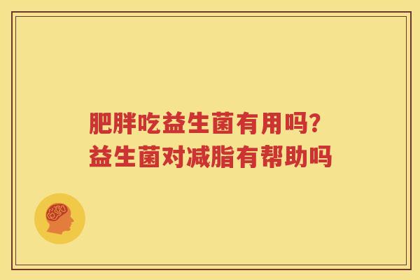肥胖吃益生菌有用吗？益生菌对减脂有帮助吗