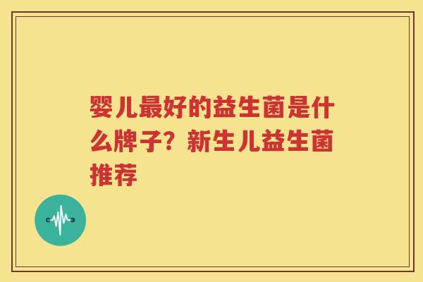 婴儿最好的益生菌是什么牌子？新生儿益生菌推荐
