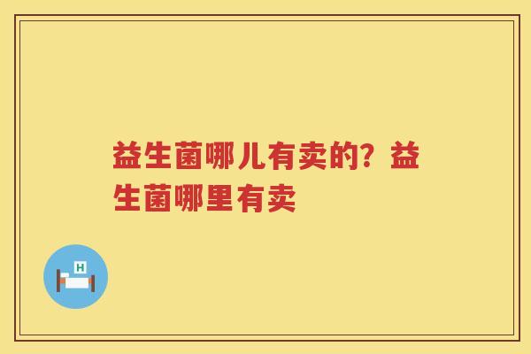 益生菌哪儿有卖的？益生菌哪里有卖