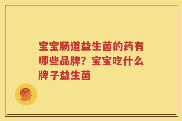 宝宝肠道益生菌的药有哪些品牌？宝宝吃什么牌子益生菌