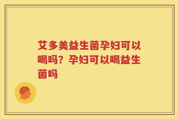 艾多美益生菌孕妇可以喝吗？孕妇可以喝益生菌吗