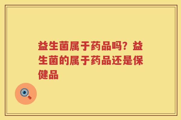 益生菌属于药品吗？益生菌的属于药品还是保健品