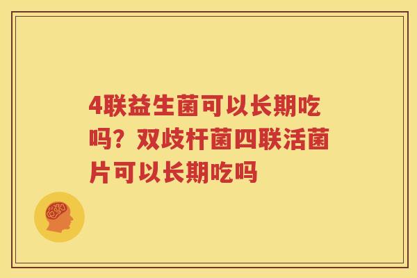 4联益生菌可以长期吃吗？双歧杆菌四联活菌片可以长期吃吗