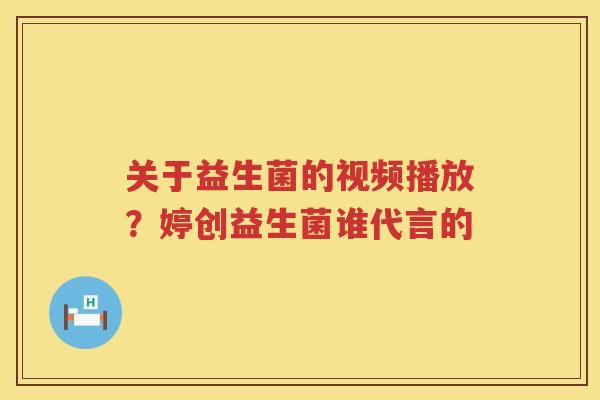 关于益生菌的视频播放？婷创益生菌谁代言的