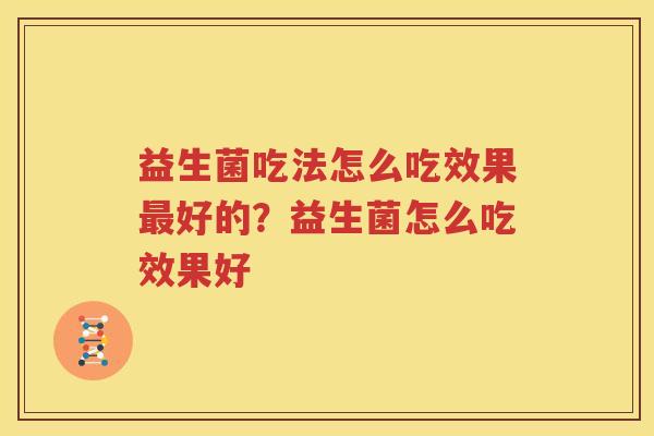 益生菌吃法怎么吃效果最好的？益生菌怎么吃效果好