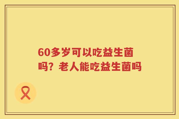 60多岁可以吃益生菌吗？老人能吃益生菌吗