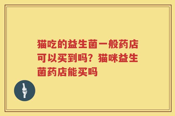 猫吃的益生菌一般药店可以买到吗？猫咪益生菌药店能买吗