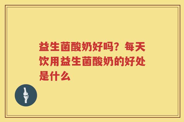 益生菌酸奶好吗？每天饮用益生菌酸奶的好处是什么