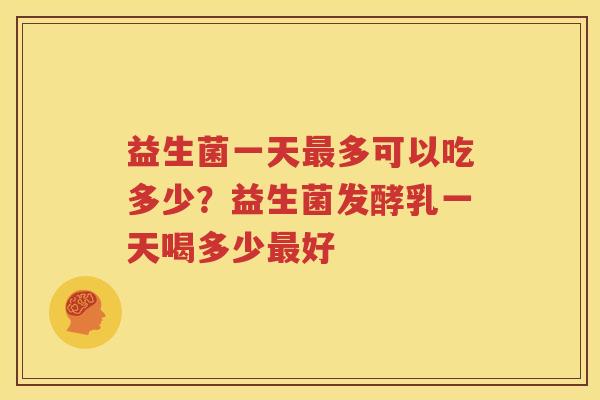 益生菌一天最多可以吃多少？益生菌发酵乳一天喝多少最好
