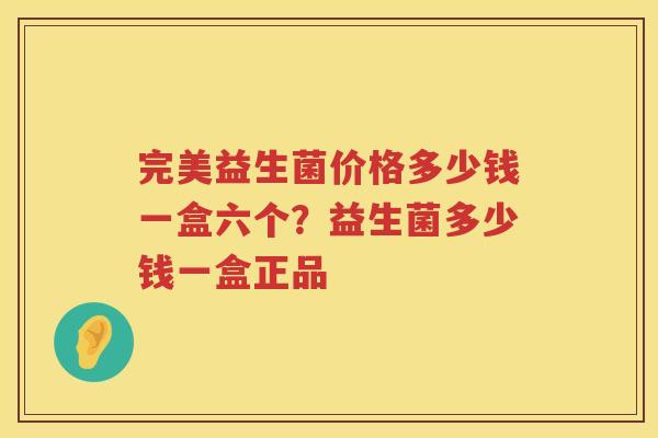 完美益生菌价格多少钱一盒六个？益生菌多少钱一盒正品