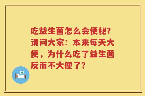吃益生菌怎么会便秘？请问大家：本来每天大便，为什么吃了益生菌反而不大便了？