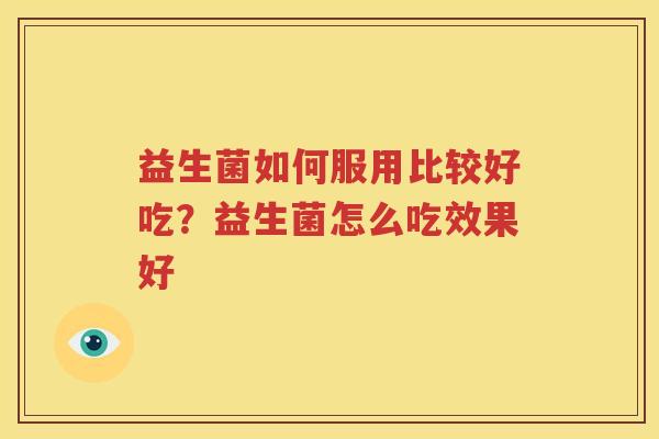 益生菌如何服用比较好吃？益生菌怎么吃效果好