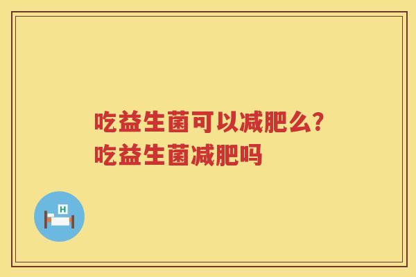 吃益生菌可以减肥么？吃益生菌减肥吗