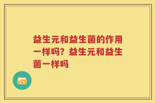 益生元和益生菌的作用一样吗？益生元和益生菌一样吗