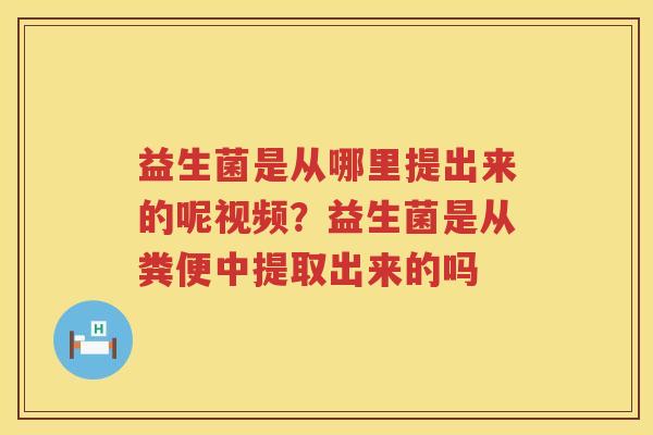 益生菌是从哪里提出来的呢视频？益生菌是从粪便中提取出来的吗