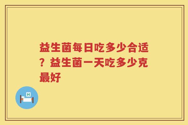 益生菌每日吃多少合适？益生菌一天吃多少克最好