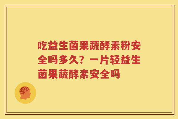 吃益生菌果蔬酵素粉安全吗多久？一片轻益生菌果蔬酵素安全吗