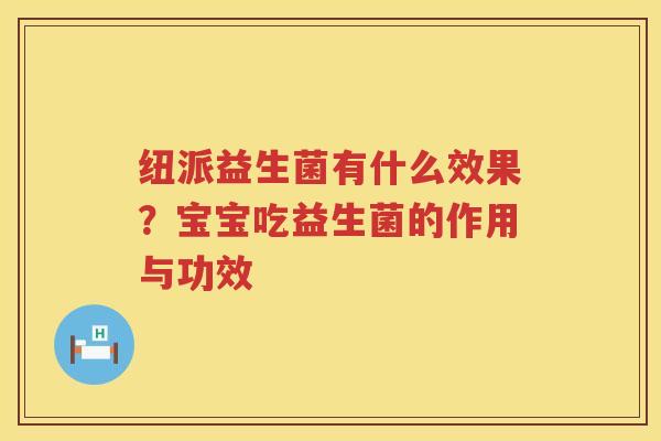 纽派益生菌有什么效果？宝宝吃益生菌的作用与功效