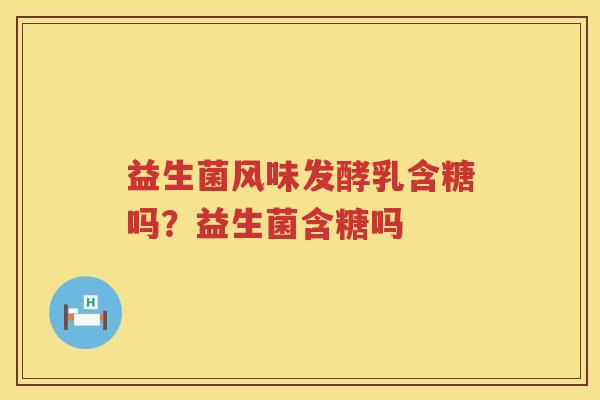 益生菌风味发酵乳含糖吗？益生菌含糖吗