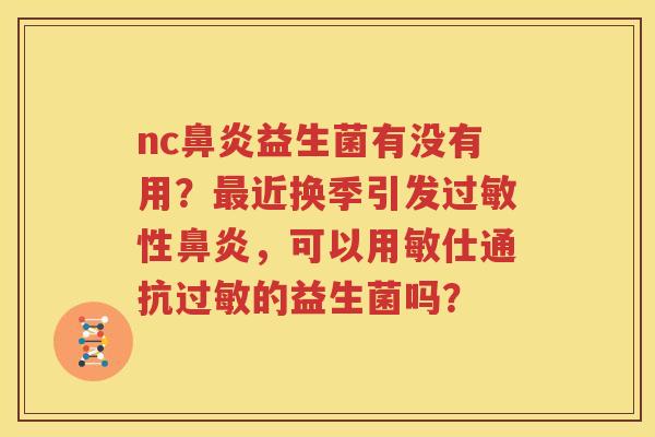 nc鼻炎益生菌有没有用？最近换季引发过敏性鼻炎，可以用敏仕通抗过敏的益生菌吗？