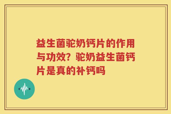 益生菌驼奶钙片的作用与功效？驼奶益生菌钙片是真的补钙吗