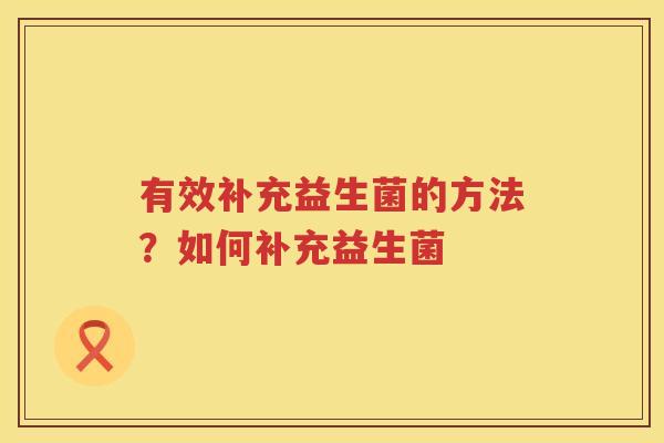 有效补充益生菌的方法？如何补充益生菌