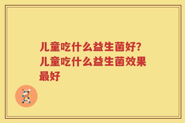 儿童吃什么益生菌好？儿童吃什么益生菌效果最好