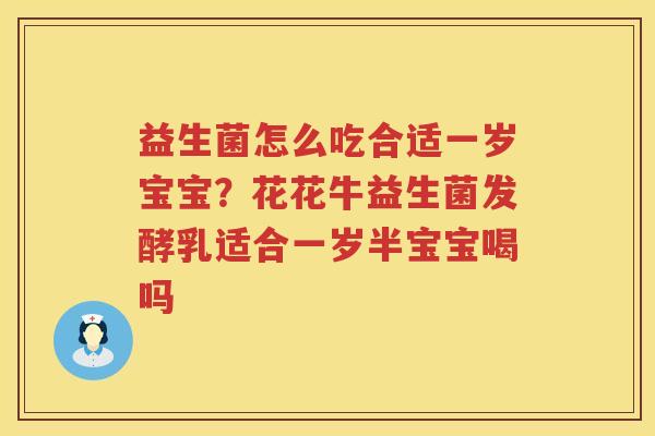 益生菌怎么吃合适一岁宝宝？花花牛益生菌发酵乳适合一岁半宝宝喝吗