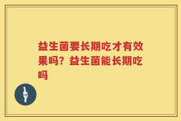 益生菌要长期吃才有效果吗？益生菌能长期吃吗