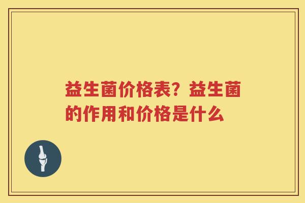 益生菌价格表？益生菌的作用和价格是什么