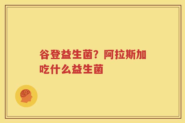 谷登益生菌？阿拉斯加吃什么益生菌