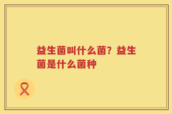 益生菌叫什么菌？益生菌是什么菌种
