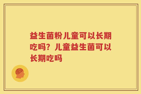 益生菌粉儿童可以长期吃吗？儿童益生菌可以长期吃吗